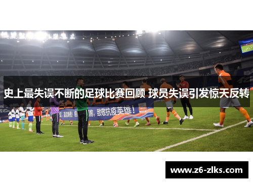 史上最失误不断的足球比赛回顾 球员失误引发惊天反转
