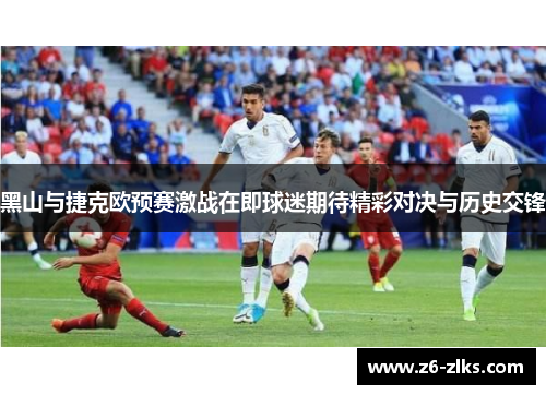 黑山与捷克欧预赛激战在即球迷期待精彩对决与历史交锋